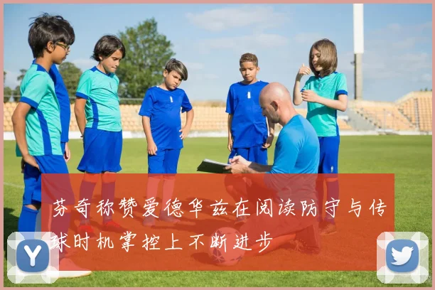 芬奇称赞爱德华兹在阅读防守与传球时机掌控上不断进步
