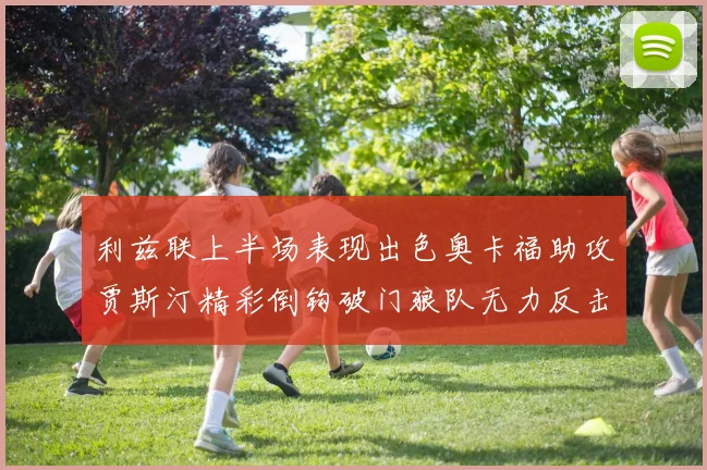 利兹联上半场表现出色奥卡福助攻贾斯汀精彩倒钩破门狼队无力反击