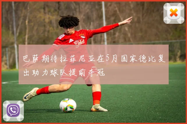 巴萨期待拉菲尼亚在5月国家德比复出助力球队提前夺冠