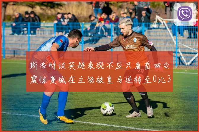 斯洛特谈英超表现不应只看首回合震惊曼城在主场被皇马逆转至0比3