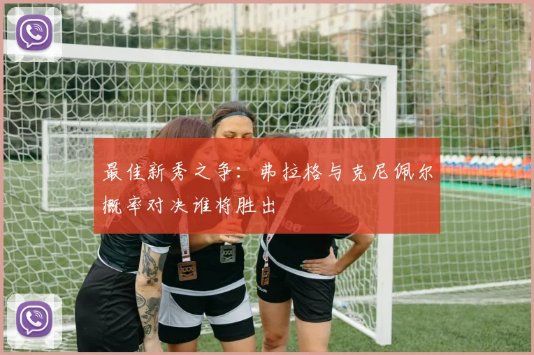 最佳新秀之争：弗拉格与克尼佩尔概率对决谁将胜出