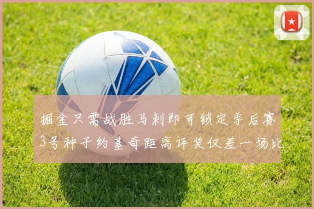 掘金只需战胜马刺即可锁定季后赛3号种子约基奇距离评奖仅差一场比赛