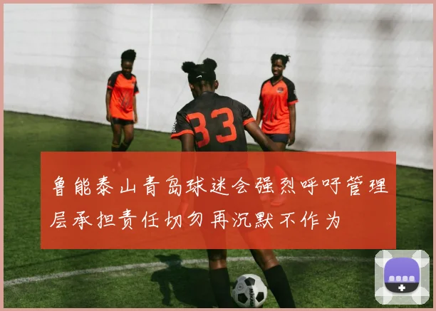 鲁能泰山青岛球迷会强烈呼吁管理层承担责任切勿再沉默不作为