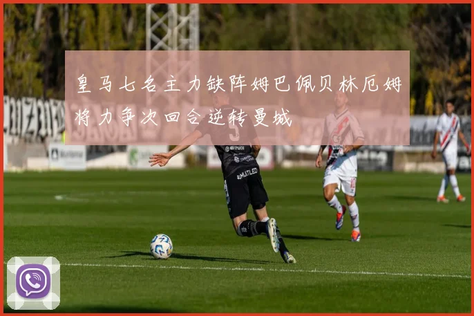 皇马七名主力缺阵姆巴佩贝林厄姆将力争次回合逆转曼城