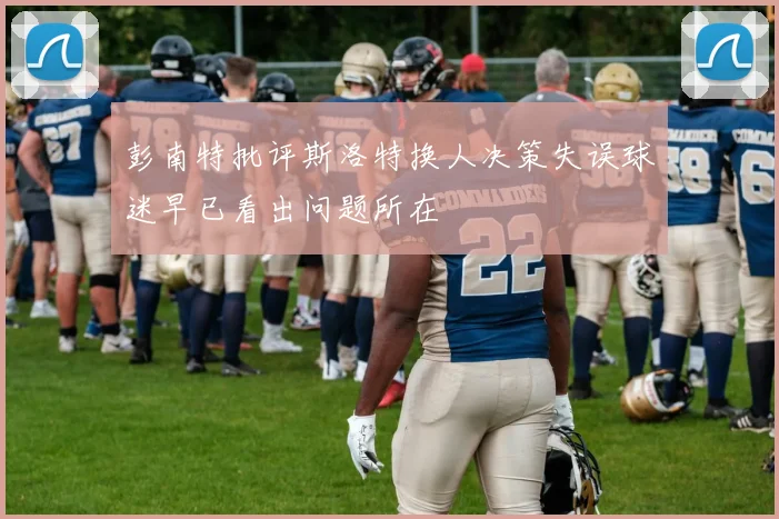 彭南特批评斯洛特换人决策失误球迷早已看出问题所在