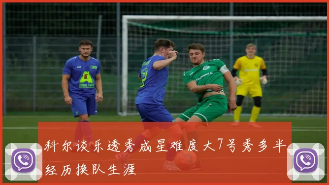 科尔谈乐透秀成星难度大7号秀多半经历换队生涯