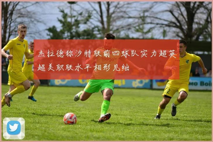 杰拉德称沙特联前四球队实力超英超美职联水平相形见绌