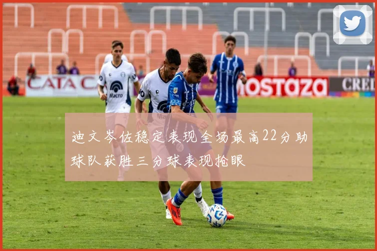 迪文岑佐稳定表现全场最高22分助球队获胜三分球表现抢眼