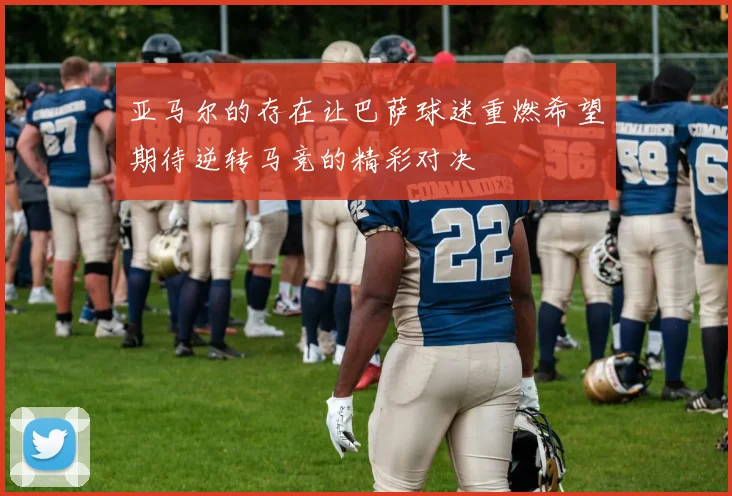 亚马尔的存在让巴萨球迷重燃希望期待逆转马竞的精彩对决