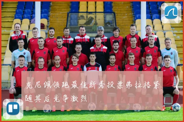 克尼佩领跑最佳新秀投票弗拉格紧随其后竞争激烈