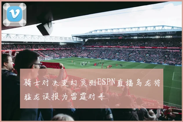 骑士对决变幻莫测ESPN直播乌龙将猛龙误报为雷霆对手