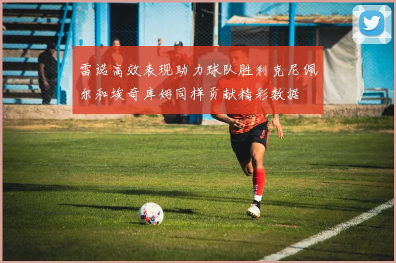 雷诺高效表现助力球队胜利克尼佩尔和埃奇库姆同样贡献精彩数据