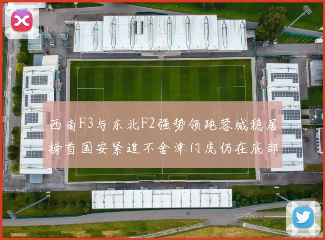 西南F3与东北F2强势领跑蓉城稳居榜首国安紧追不舍津门虎仍在底部挣扎