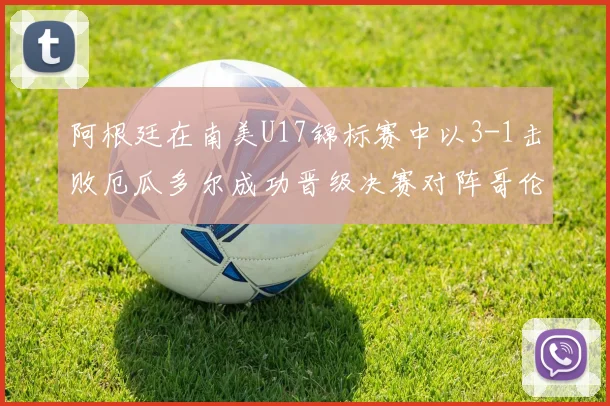 阿根廷在南美U17锦标赛中以3-1击败厄瓜多尔成功晋级决赛对阵哥伦比亚